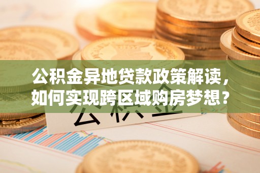 宣州公积金异地贷款政策解读，如何实现跨区域购房梦想？