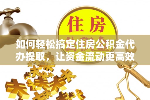 宣州如何轻松搞定住房公积金代办提取，让资金流动更高效