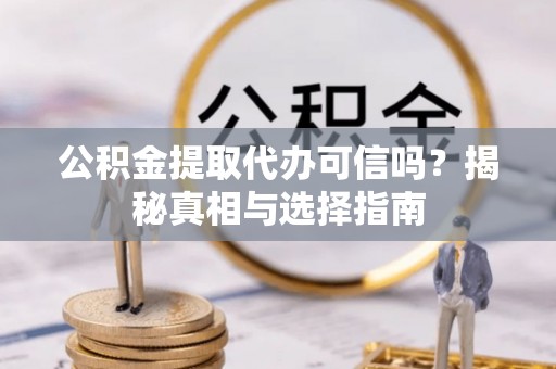 宣州公积金提取代办可信吗？揭秘真相与选择指南