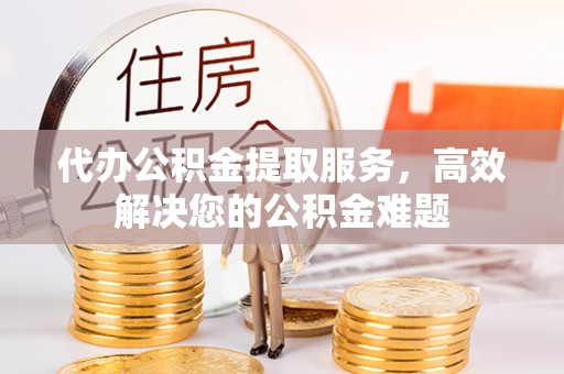 宣州代办公积金提取服务，高效解决您的公积金难题