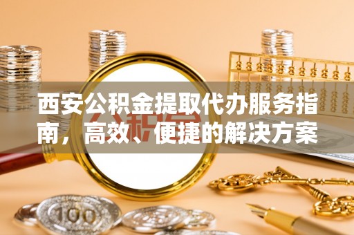 宣州西安公积金提取代办服务指南，高效、便捷的解决方案