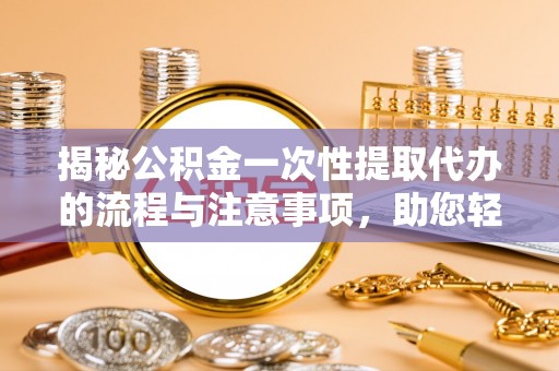 宣州揭秘公积金一次性提取代办的流程与注意事项，助您轻松搞定财务规划