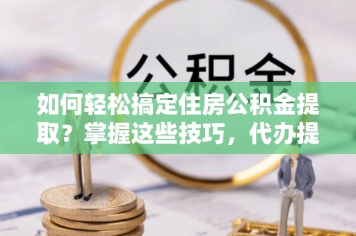 宣州如何轻松搞定住房公积金提取？掌握这些技巧，代办提取住房公积金不再难