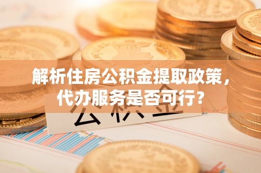 宣州解析住房公积金提取政策，代办服务是否可行？