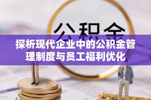 宣州探析现代企业中的公积金管理制度与员工福利优化