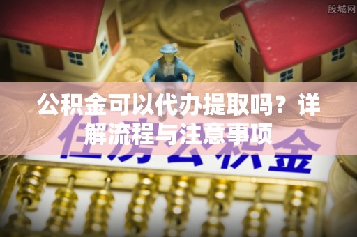 宣州公积金可以代办提取吗？详解流程与注意事项