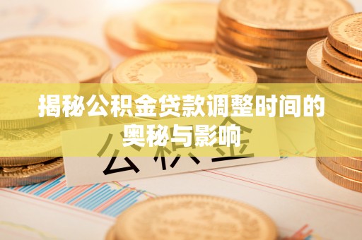 宣州揭秘公积金贷款调整时间的奥秘与影响