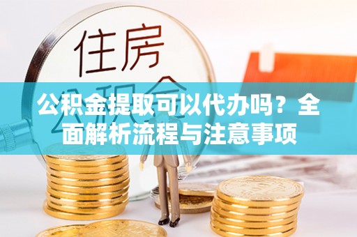 宣州公积金提取可以代办吗？全面解析流程与注意事项