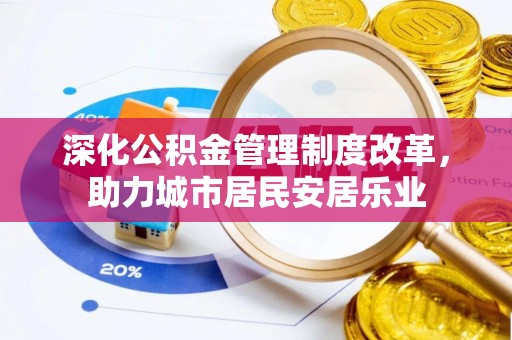 宣州深化公积金管理制度改革，助力城市居民安居乐业