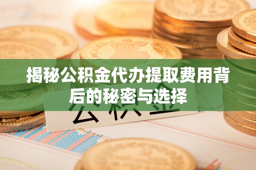 宣州揭秘公积金代办提取费用背后的秘密与选择