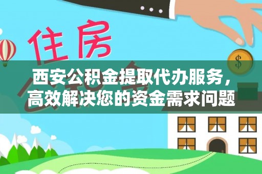 宣州西安公积金提取代办服务，高效解决您的资金需求问题