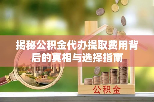 宣州揭秘公积金代办提取费用背后的真相与选择指南