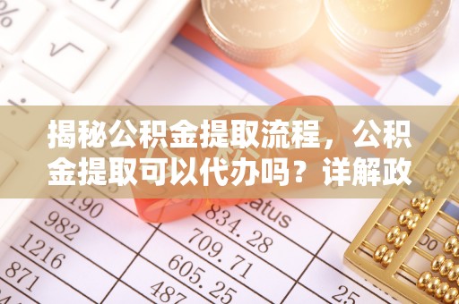 宣州揭秘公积金提取流程，公积金提取可以代办吗？详解政策与实操技巧