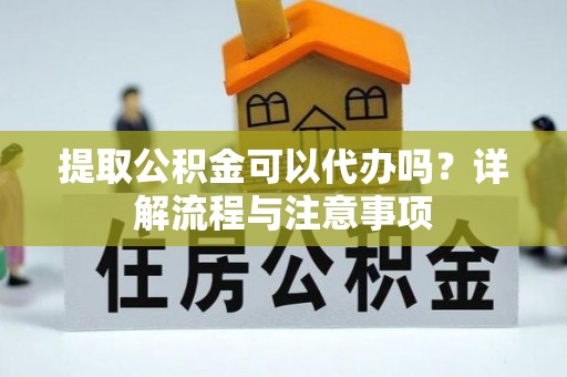 宣州提取公积金可以代办吗？详解流程与注意事项