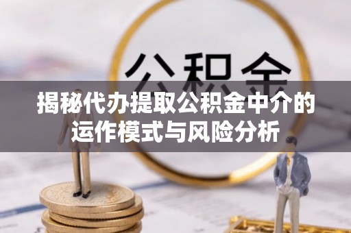 宣州揭秘代办提取公积金中介的运作模式与风险分析