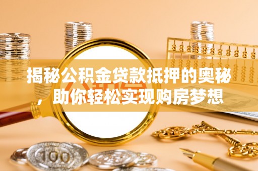 宣州揭秘公积金贷款抵押的奥秘，助你轻松实现购房梦想