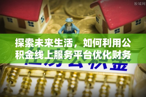 宣州探索未来生活，如何利用公积金线上服务平台优化财务管理