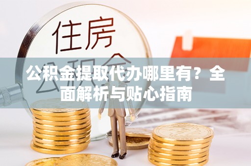 宣州公积金提取代办哪里有？全面解析与贴心指南