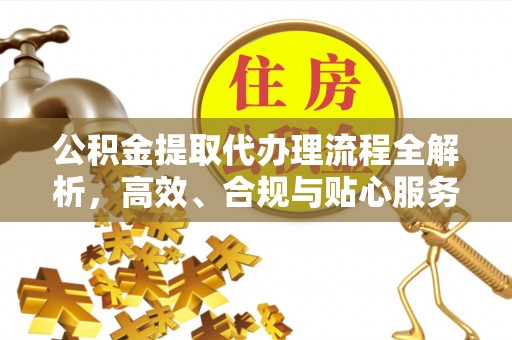 宣州公积金提取代办理流程全解析，高效、合规与贴心服务