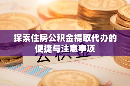 宣州探索住房公积金提取代办的便捷与注意事项
