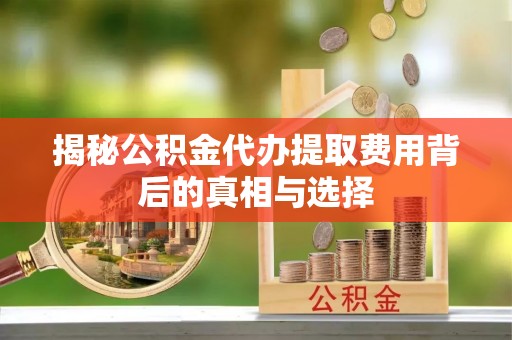 宣州揭秘公积金代办提取费用背后的真相与选择