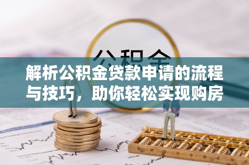 宣州解析公积金贷款申请的流程与技巧，助你轻松实现购房梦想