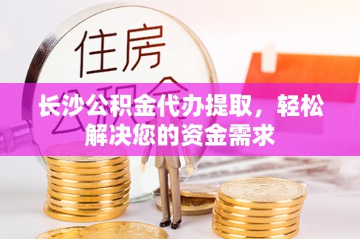 宣州长沙公积金代办提取，轻松解决您的资金需求