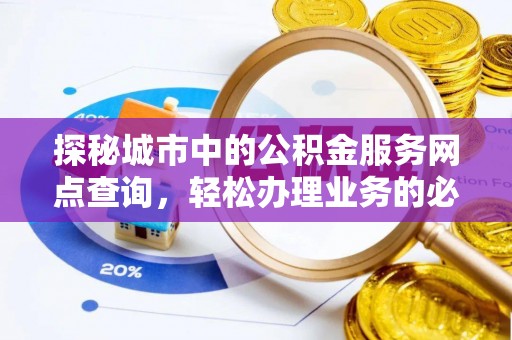 宣州探秘城市中的公积金服务网点查询，轻松办理业务的必备指南
