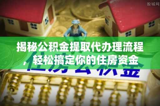 宣州揭秘公积金提取代办理流程，轻松搞定你的住房资金