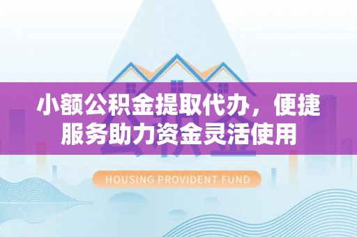 宣州小额公积金提取代办，便捷服务助力资金灵活使用