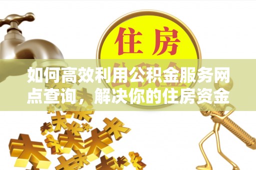 宣州如何高效利用公积金服务网点查询，解决你的住房资金难题