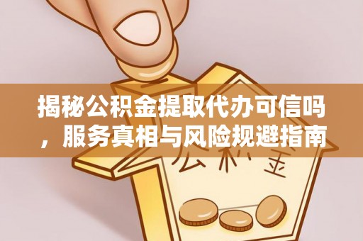宣州揭秘公积金提取代办可信吗，服务真相与风险规避指南