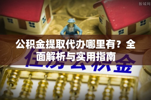 宣州公积金提取代办哪里有？全面解析与实用指南