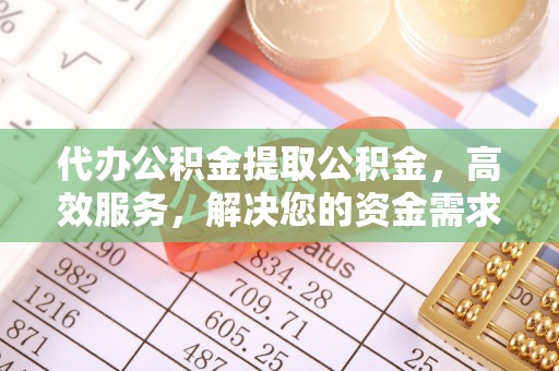宣州代办公积金提取公积金，高效服务，解决您的资金需求