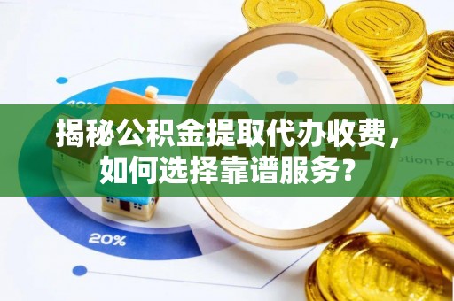 宣州揭秘公积金提取代办收费，如何选择靠谱服务？