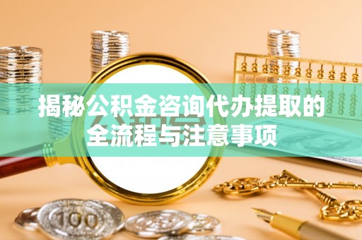 宣州揭秘公积金咨询代办提取的全流程与注意事项