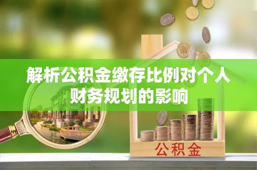 宣州解析公积金缴存比例对个人财务规划的影响