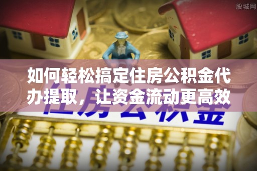 宣州如何轻松搞定住房公积金代办提取，让资金流动更高效