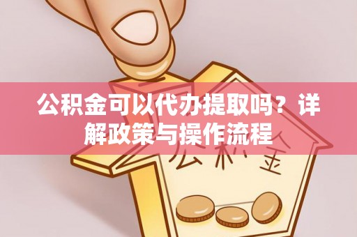 宣州公积金可以代办提取吗？详解政策与操作流程