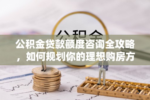 宣州公积金贷款额度咨询全攻略，如何规划你的理想购房方案