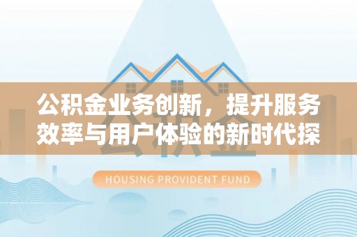 宣州公积金业务创新，提升服务效率与用户体验的新时代探索