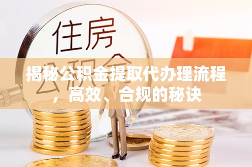 宣州揭秘公积金提取代办理流程，高效、合规的秘诀