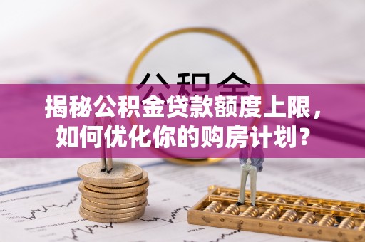 宣州揭秘公积金贷款额度上限，如何优化你的购房计划？