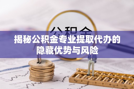 宣州揭秘公积金专业提取代办的隐藏优势与风险