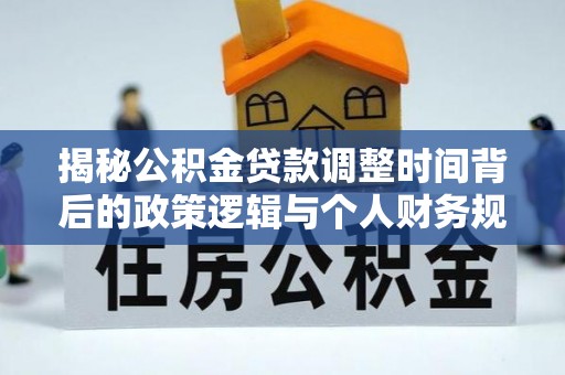 宣州揭秘公积金贷款调整时间背后的政策逻辑与个人财务规划