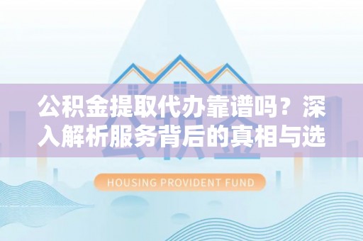 宣州公积金提取代办靠谱吗？深入解析服务背后的真相与选择指南