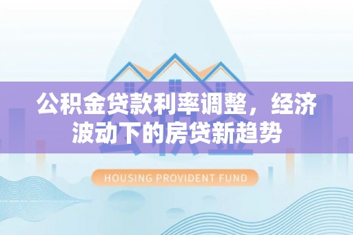 宣州公积金贷款利率调整，经济波动下的房贷新趋势