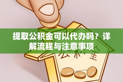 宣州提取公积金可以代办吗？详解流程与注意事项