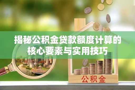 宣州揭秘公积金贷款额度计算的核心要素与实用技巧