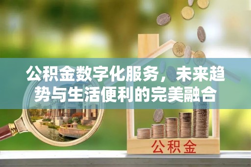 宣州公积金数字化服务，未来趋势与生活便利的完美融合